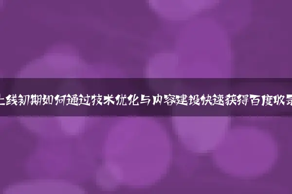 新站上线初期如何通过技术优化与内容建设快速获得百度收录