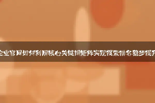 中小企业官网如何利用核心关键词矩阵实现搜索排名稳步提升